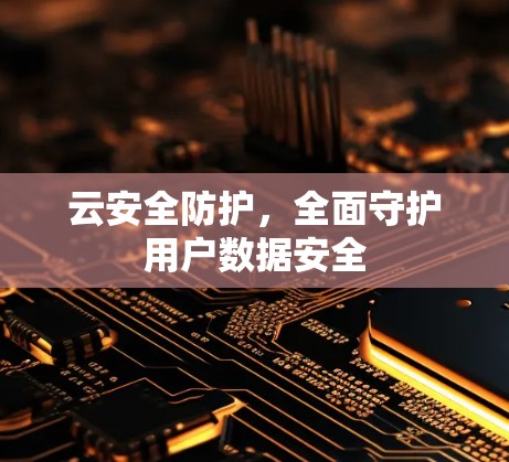 云安全防护,全面守护用户数据安全 云安全防护,全面守护用户数据安全