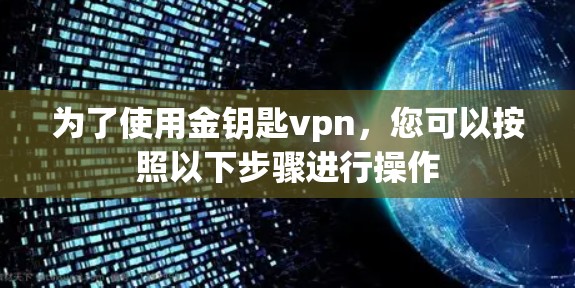 为了使用金钥匙vpn，您可以按照以下步骤进行操作