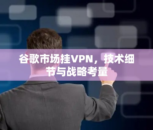 谷歌市场挂VPN，技术细节与战略考量