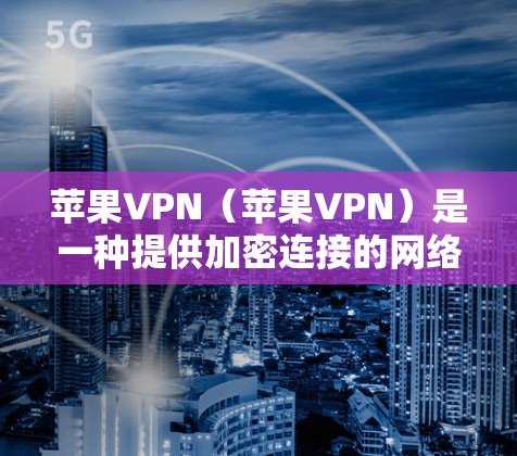 苹果VPN（苹果VPN）是一种提供加密连接的网络服务，通常用于保护个人或企业数据的安全。它通过加密传输数据，确保数据的安全和隐私。苹果VPN的主要作用包括