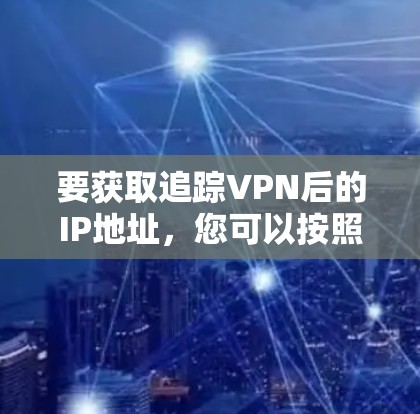 要获取追踪VPN后的IP地址，您可以按照以下步骤操作