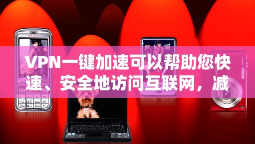 VPN一键加速可以帮助您快速、安全地访问互联网，减少因VPN设置不当导致的网络攻击和网络安全风险。以下是关于VPN一键加速的一些关键信息和建议