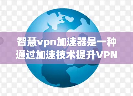 智慧vpn加速器是一种通过加速技术提升VPN连接速度的工具，旨在优化用户体验，提供更快的网络连接。以下是关于智慧vpn加速器的详细分析