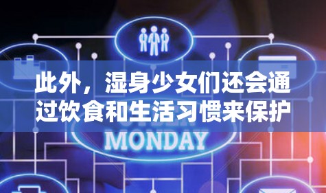 此外，湿身少女们还会通过饮食和生活习惯来保护自己。例如，她们会注意饮食卫生，减少辛辣和刺激性的食物摄入，避免导致皮肤干燥。同时，她们还会保持充足的睡眠，帮助皮肤恢复水分和营养，从而提高皮肤的健康状况