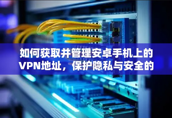 如何获取并管理安卓手机上的VPN地址，保护隐私与安全的实用指南