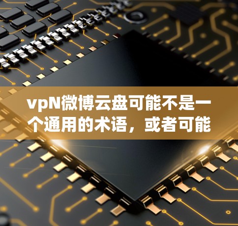 vpN微博云盘可能不是一个通用的术语，或者可能指某个特定的微博用户管理的云盘服务。在不同的平台上，可能会有不同的云盘服务用于用户管理、内容存储或其他功能。以下是一些可能的解释