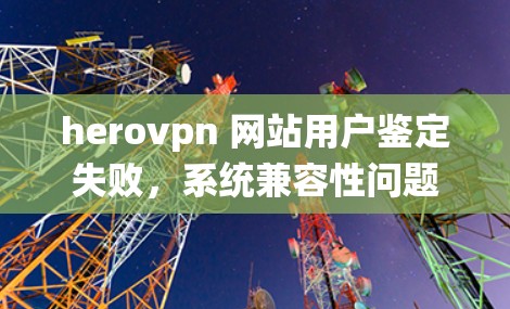 herovpn 网站用户鉴定失败，系统兼容性问题