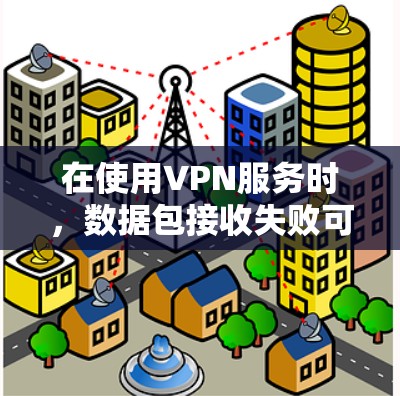 在使用VPN服务时，数据包接收失败可能发生在以下几个方面