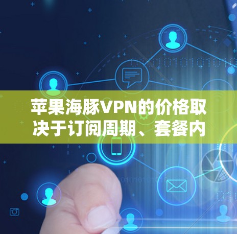 苹果海豚VPN的价格取决于订阅周期、套餐内容以及额外功能的使用。以下是一些基本信息 苹果海豚VPN的价格取决于订阅周期、套餐内容以及额外功能的使用。以下是一些基本信息