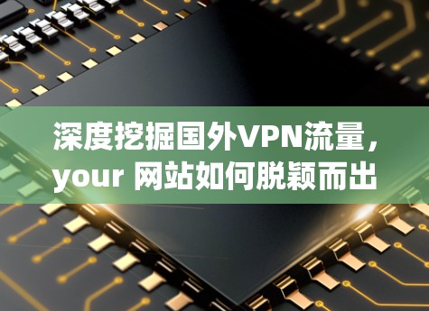深度挖掘国外VPN流量，your 网站如何脱颖而出？