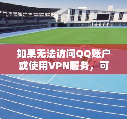如果无法访问QQ账户或使用VPN服务,可能是因为以下原因 如果无法访问QQ账户或使用VPN服务,可能是因为以下原因