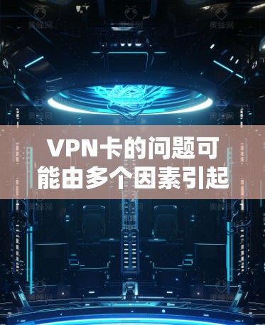 VPN卡的问题可能由多个因素引起，以下是一些常见的原因及解决方法