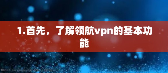 1.首先,了解领航vpn的基本功能 1.首先,了解领航vpn的基本功能