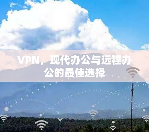 VPN,现代办公与远程办公的最佳选择 VPN,现代办公与远程办公的最佳选择