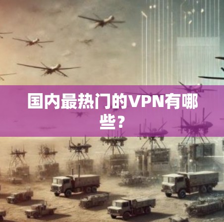 国内最热门的VPN有哪些? 国内最热门的VPN有哪些?