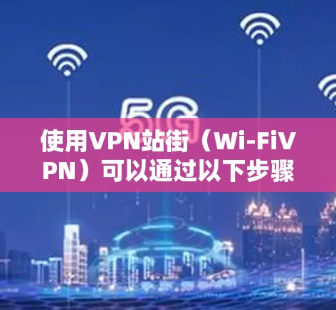 使用VPN站街(Wi-FiVPN)可以通过以下步骤进行 使用VPN站街(Wi-FiVPN)可以通过以下步骤进行