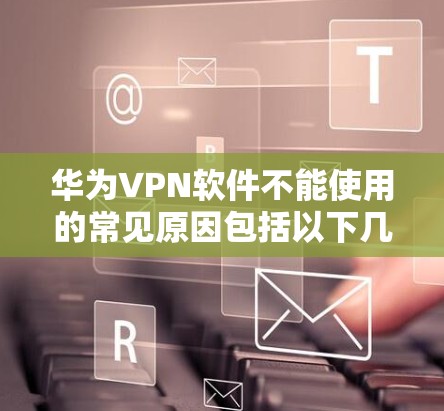华为VPN软件不能使用的常见原因包括以下几点 华为VPN软件不能使用的常见原因包括以下几点