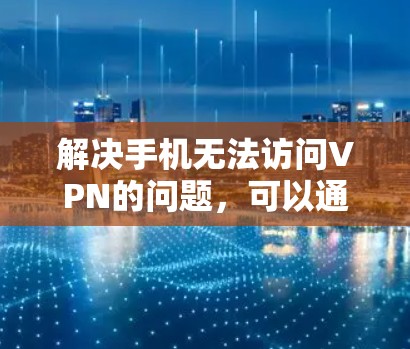 解决手机无法访问VPN的问题,可以通过以下步骤进行 解决手机无法访问VPN的问题,可以通过以下步骤进行