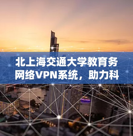 北上海交通大学教育务网络VPN系统，助力科研创新与人才培养的数字化转型