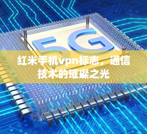 红米手机vpn标志,通信技术的璀璨之光 红米手机vpn标志,通信技术的璀璨之光