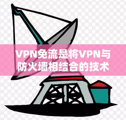 VPN免流是将VPN与防火墙相结合的技术,用于在特定流量范围内访问互联网。以下是详细介绍 VPN免流是将VPN与防火墙相结合的技术,用于在特定流量范围内访问互联网。以下是详细介绍
