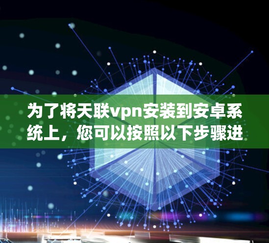 为了将天联vpn安装到安卓系统上,您可以按照以下步骤进行操作 为了将天联vpn安装到安卓系统上,您可以按照以下步骤进行操作