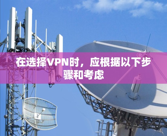 在选择VPN时,应根据以下步骤和考虑 在选择VPN时,应根据以下步骤和考虑