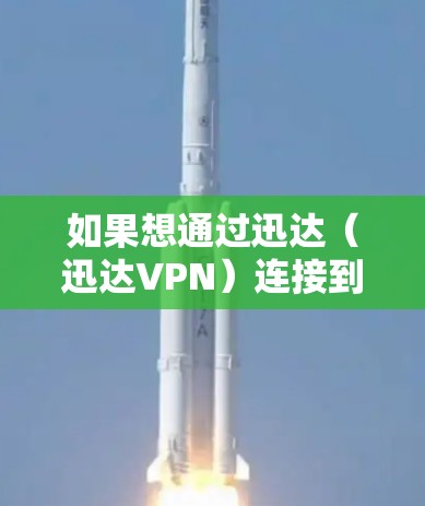 如果想通过迅达(迅达VPN)连接到微信或QQ,可以尝试以下方法 如果想通过迅达(迅达VPN)连接到微信或QQ,可以尝试以下方法