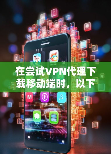 在尝试VPN代理下载移动端时,以下是一些步骤和注意事项 在尝试VPN代理下载移动端时,以下是一些步骤和注意事项