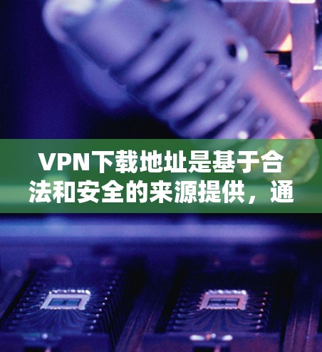 VPN下载地址是基于合法和安全的来源提供,通常包括以下几类网站 VPN下载地址是基于合法和安全的来源提供,通常包括以下几类网站