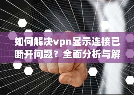 如何解决vpn显示连接已断开问题？全面分析与解决方案