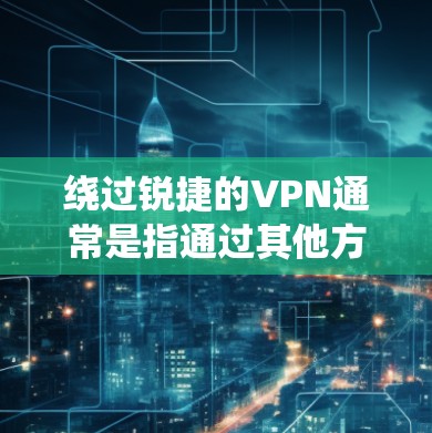 绕过锐捷的VPN通常是指通过其他方式或软件绕过该公司的VPN服务。如果你是在使用VPN时遇到了问题,比如无法访问内容、流量限制或设备兼容性问题,可以尝试以下步骤 绕过锐捷的VPN通常是指通过其他方式或软件绕过该公司的VPN服务。如果你是在使用VPN时遇到了问题,比如无法访问内容、流量限制或设备兼容性问题,可以尝试以下步骤