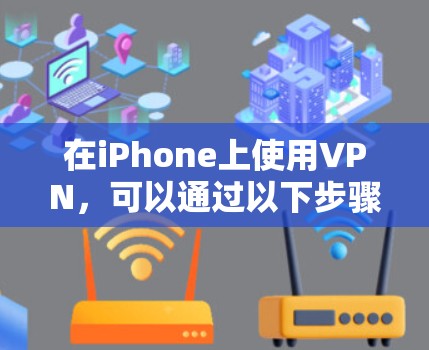 在iPhone上使用VPN,可以通过以下步骤逐步操作 在iPhone上使用VPN,可以通过以下步骤逐步操作