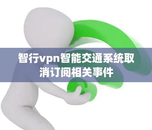 智行vpn智能交通系统取消订阅相关事件 智行vpn智能交通系统取消订阅相关事件