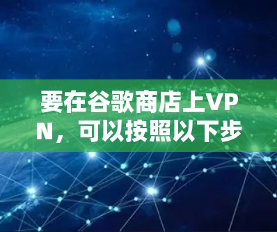 要在谷歌商店上VPN,可以按照以下步骤进行 要在谷歌商店上VPN,可以按照以下步骤进行