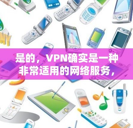 是的,VPN确实是一种非常适用的网络服务,主要目的是保护个人数据的安全,防止未经授权的访问或数据泄露。以下是几种常用的VPN服务类型,以及它们的特点和适用场景 是的,VPN确实是一种非常适用的网络服务,主要目的是保护个人数据的安全,防止未经授权的访问或数据泄露。以下是几种常用的VPN服务类型,以及它们的特点和适用场景