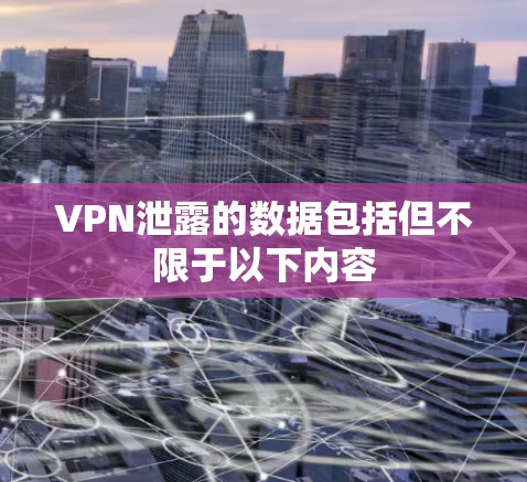 VPN泄露的数据包括但不限于以下内容 VPN泄露的数据包括但不限于以下内容