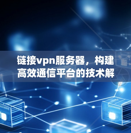 链接vpn服务器,构建高效通信平台的技术解析 链接vpn服务器,构建高效通信平台的技术解析
