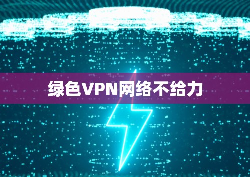 绿色VPN网络不给力 绿色VPN网络不给力