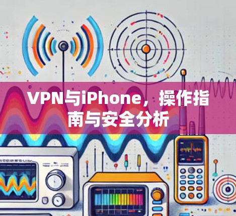 VPN与iPhone，操作指南与安全分析
