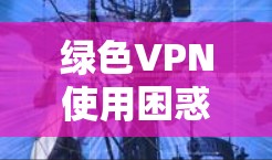 绿色VPN使用困惑,专家解析让你轻松连接 绿色VPN使用困惑,专家解析让你轻松连接