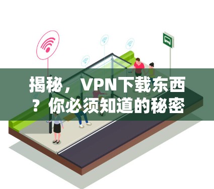 揭秘，VPN下载东西？你必须知道的秘密！