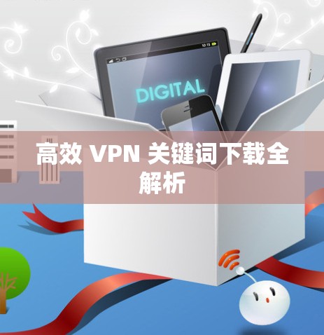 高效 VPN 关键词下载全解析 高效 VPN 关键词下载全解析
