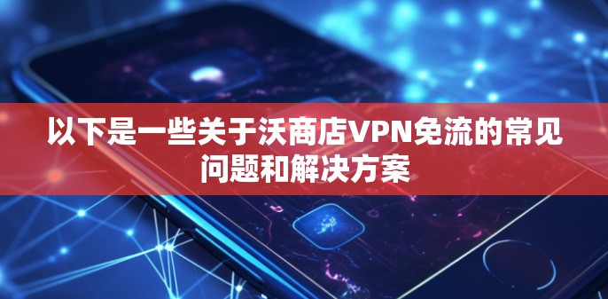 以下是一些关于沃商店VPN免流的常见问题和解决方案 以下是一些关于沃商店VPN免流的常见问题和解决方案