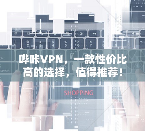 哔咔VPN,一款性价比高的选择,值得推荐! 哔咔VPN,一款性价比高的选择,值得推荐!