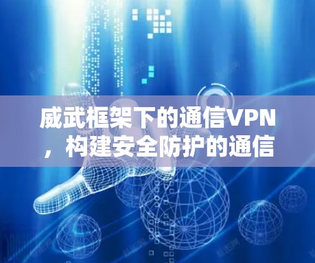 威武框架下的通信VPN,构建安全防护的通信基础设施 威武框架下的通信VPN,构建安全防护的通信基础设施