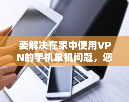 要解决在家中使用VPN的手机单机问题，您可以按照以下步骤进行