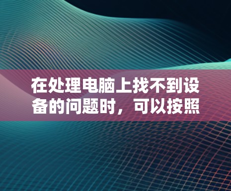 在处理电脑上找不到设备的问题时,可以按照以下步骤进行操作 在处理电脑上找不到设备的问题时,可以按照以下步骤进行操作
