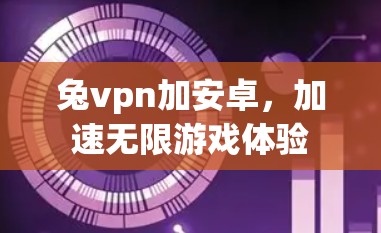 兔vpn加安卓，加速无限游戏体验