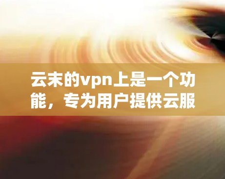 云末的vpn上是一个功能,专为用户提供云服务配置和管理的工具。以下是详细的步骤和解释 云末的vpn上是一个功能,专为用户提供云服务配置和管理的工具。以下是详细的步骤和解释